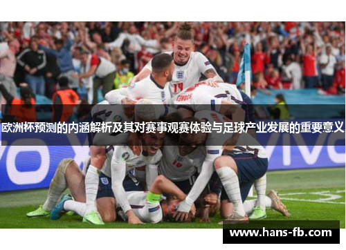 欧洲杯预测的内涵解析及其对赛事观赛体验与足球产业发展的重要意义