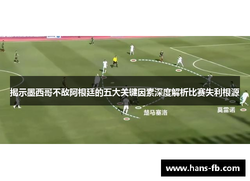 揭示墨西哥不敌阿根廷的五大关键因素深度解析比赛失利根源