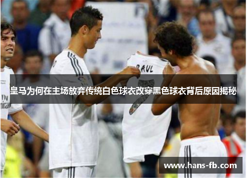 皇马为何在主场放弃传统白色球衣改穿黑色球衣背后原因揭秘
