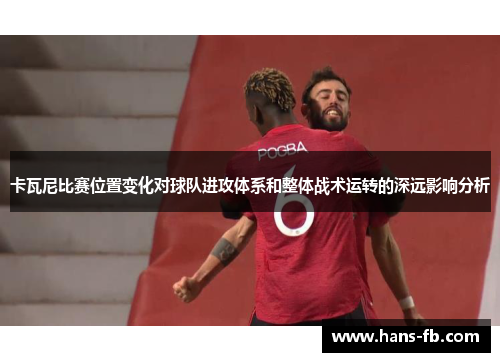 卡瓦尼比赛位置变化对球队进攻体系和整体战术运转的深远影响分析