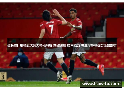 曼联拉什福德五大实力特点解析 突破速度 技术能力 决胜冷静等优势全面剖析