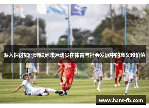 深入探讨如何理解足球运动员在体育与社会发展中的意义和价值