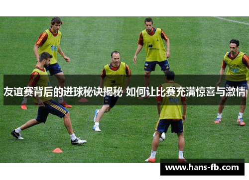 友谊赛背后的进球秘诀揭秘 如何让比赛充满惊喜与激情
