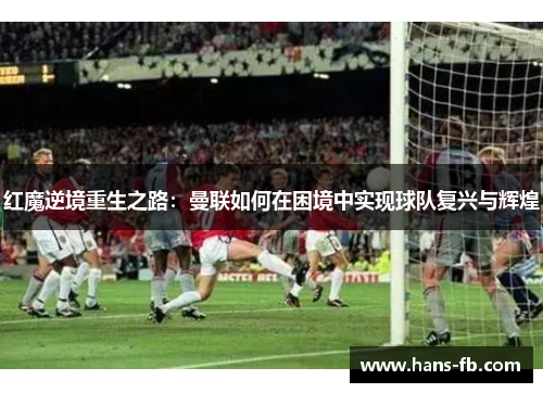红魔逆境重生之路：曼联如何在困境中实现球队复兴与辉煌
