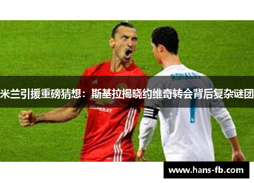 米兰引援重磅猜想：斯基拉揭晓约维奇转会背后复杂谜团