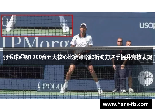 羽毛球超级1000赛五大核心比赛策略解析助力选手提升竞技表现