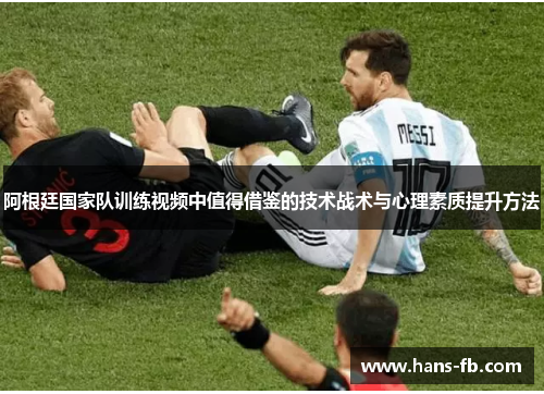 阿根廷国家队训练视频中值得借鉴的技术战术与心理素质提升方法