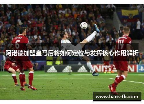 阿诺德加盟皇马后将如何定位与发挥核心作用解析