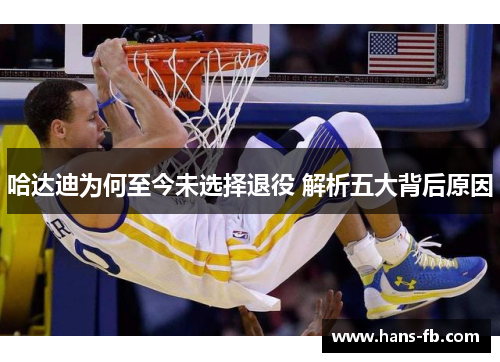 哈达迪为何至今未选择退役 解析五大背后原因 哈达迪为何至今未选择退役 解析五大背后原因