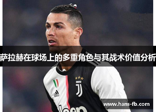 萨拉赫在球场上的多重角色与其战术价值分析