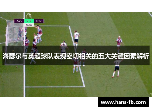 海瑟尔与英超球队表现密切相关的五大关键因素解析 海瑟尔与英超球队表现密切相关的五大关键因素解析