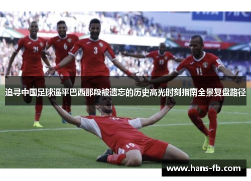 追寻中国足球逼平巴西那段被遗忘的历史高光时刻指南全景复盘路径 追寻中国足球逼平巴西那段被遗忘的历史高光时刻指南全景复盘路径