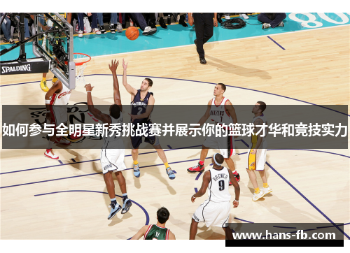 如何参与全明星新秀挑战赛并展示你的篮球才华和竞技实力