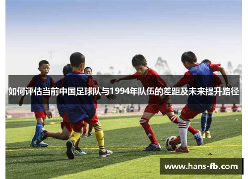 如何评估当前中国足球队与1994年队伍的差距及未来提升路径