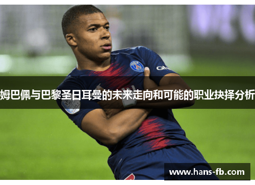 姆巴佩与巴黎圣日耳曼的未来走向和可能的职业抉择分析