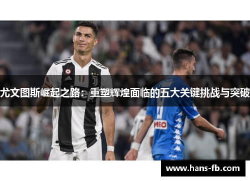 尤文图斯崛起之路：重塑辉煌面临的五大关键挑战与突破