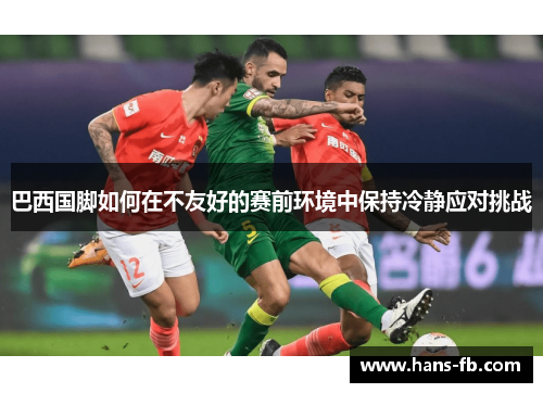 巴西国脚如何在不友好的赛前环境中保持冷静应对挑战 巴西国脚如何在不友好的赛前环境中保持冷静应对挑战