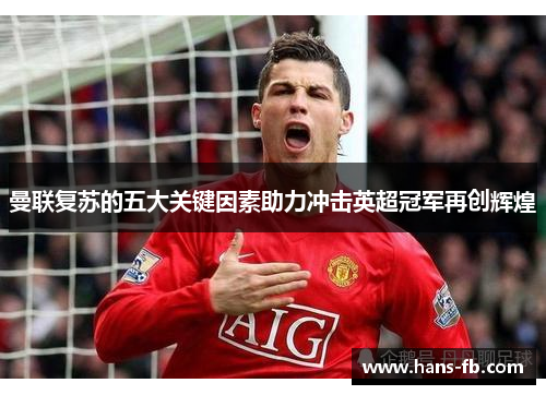 曼联复苏的五大关键因素助力冲击英超冠军再创辉煌
