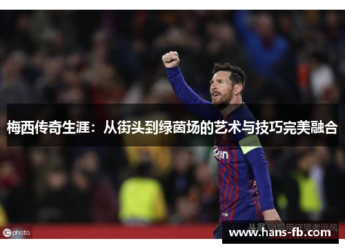 梅西传奇生涯:从街头到绿茵场的艺术与技巧完美融合 梅西传奇生涯:从街头到绿茵场的艺术与技巧完美融合