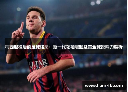 梅西退役后的足球格局：新一代领袖崛起及其全球影响力解析