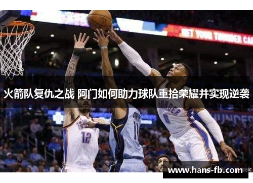 火箭队复仇之战 阿门如何助力球队重拾荣耀并实现逆袭