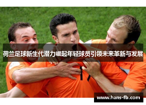 荷兰足球新生代潜力崛起年轻球员引领未来革新与发展