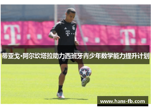 蒂亚戈·阿尔坎塔拉助力西班牙青少年数学能力提升计划