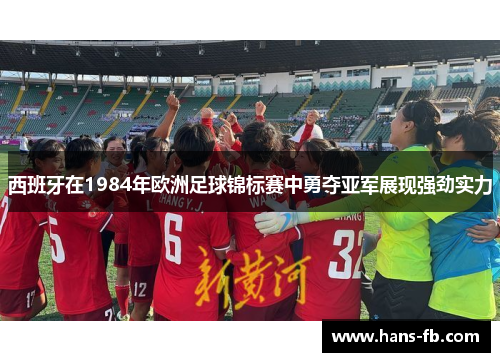 西班牙在1984年欧洲足球锦标赛中勇夺亚军展现强劲实力