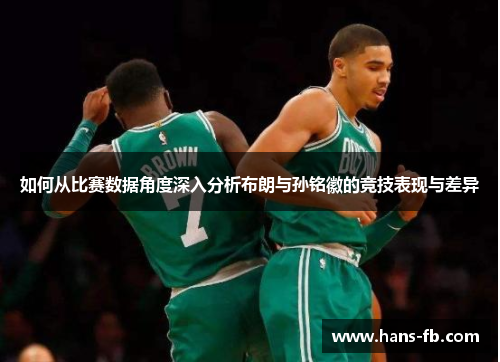如何从比赛数据角度深入分析布朗与孙铭徽的竞技表现与差异