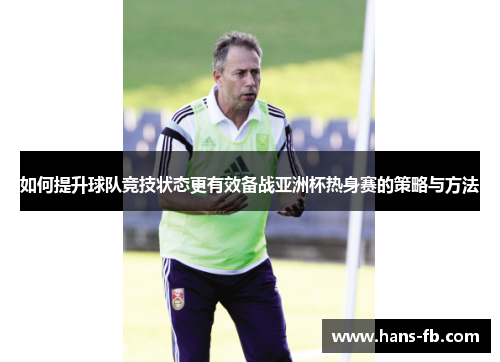 如何提升球队竞技状态更有效备战亚洲杯热身赛的策略与方法