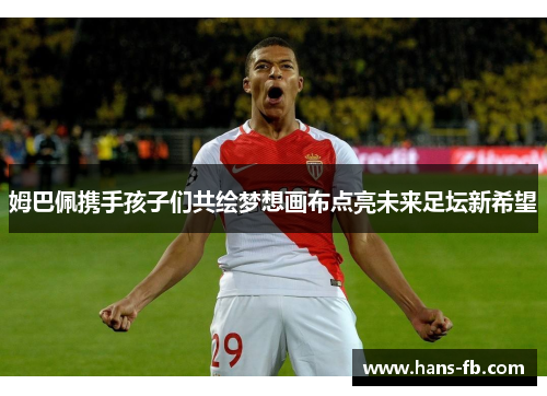 姆巴佩携手孩子们共绘梦想画布点亮未来足坛新希望 姆巴佩携手孩子们共绘梦想画布点亮未来足坛新希望