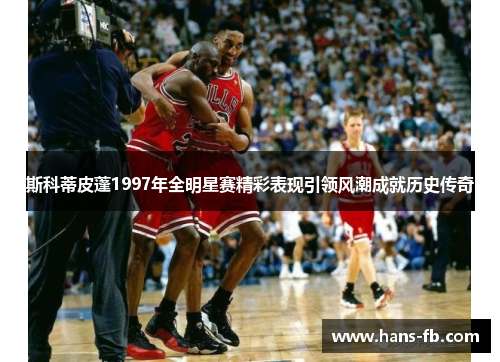 斯科蒂皮蓬1997年全明星赛精彩表现引领风潮成就历史传奇