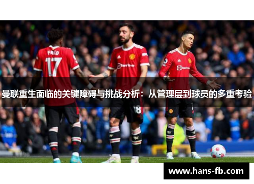 曼联重生面临的关键障碍与挑战分析：从管理层到球员的多重考验