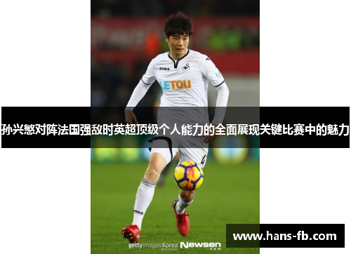 孙兴慜对阵法国强敌时英超顶级个人能力的全面展现关键比赛中的魅力 孙兴慜对阵法国强敌时英超顶级个人能力的全面展现关键比赛中的魅力