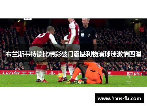 布兰斯韦特德比精彩破门震撼利物浦球迷激情四溢 布兰斯韦特德比精彩破门震撼利物浦球迷激情四溢