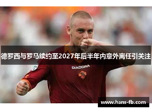 德罗西与罗马续约至2027年后半年内意外离任引关注 德罗西与罗马续约至2027年后半年内意外离任引关注