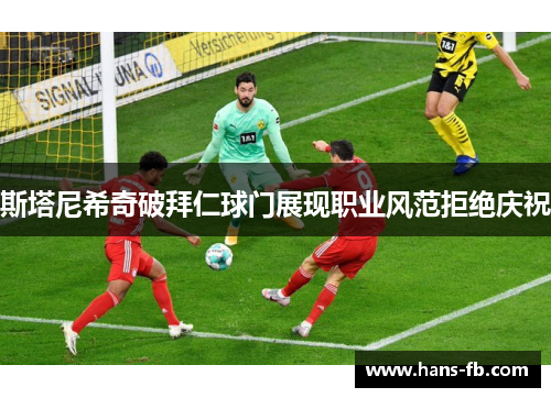斯塔尼希奇破拜仁球门展现职业风范拒绝庆祝