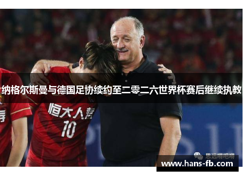 纳格尔斯曼与德国足协续约至二零二六世界杯赛后继续执教 纳格尔斯曼与德国足协续约至二零二六世界杯赛后继续执教