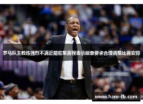 罗马队主教练强烈不满近期密集赛程表示疲惫要求合理调整比赛安排 罗马队主教练强烈不满近期密集赛程表示疲惫要求合理调整比赛安排