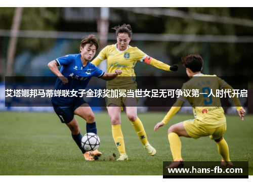 艾塔娜邦马蒂蝉联女子金球奖加冕当世女足无可争议第一人时代开启 艾塔娜邦马蒂蝉联女子金球奖加冕当世女足无可争议第一人时代开启