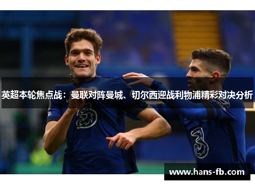 英超本轮焦点战：曼联对阵曼城、切尔西迎战利物浦精彩对决分析