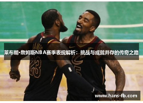 莱布朗·詹姆斯NBA赛季表现解析：挑战与成就并存的传奇之路