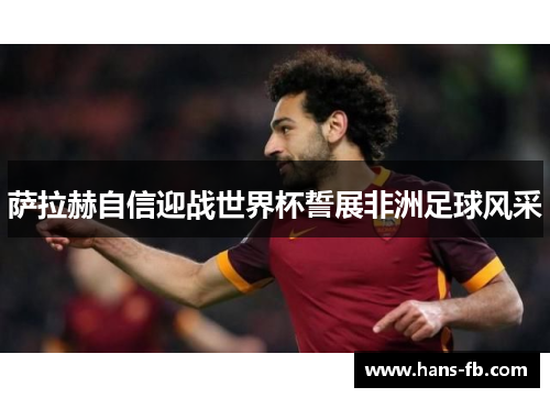 萨拉赫自信迎战世界杯誓展非洲足球风采