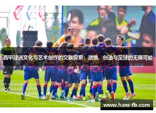 西甲球迷文化与艺术创作的交融探索：激情、创造与足球的无限可能