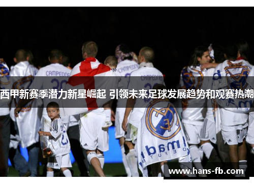 西甲新赛季潜力新星崛起 引领未来足球发展趋势和观赛热潮