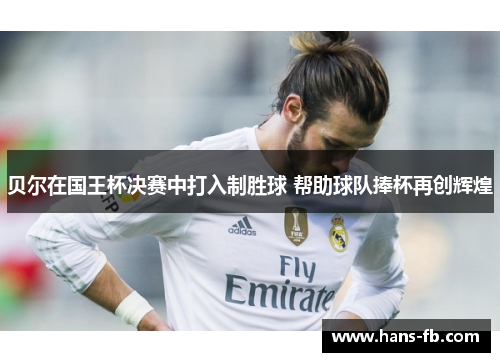 贝尔在国王杯决赛中打入制胜球 帮助球队捧杯再创辉煌