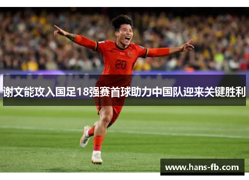 谢文能攻入国足18强赛首球助力中国队迎来关键胜利