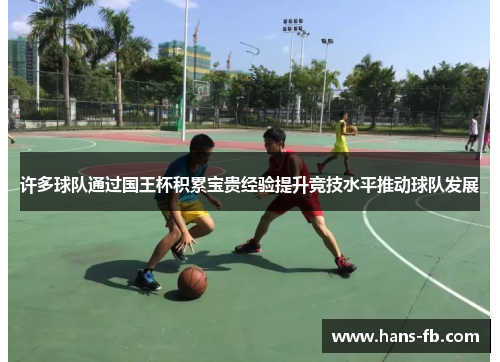 许多球队通过国王杯积累宝贵经验提升竞技水平推动球队发展