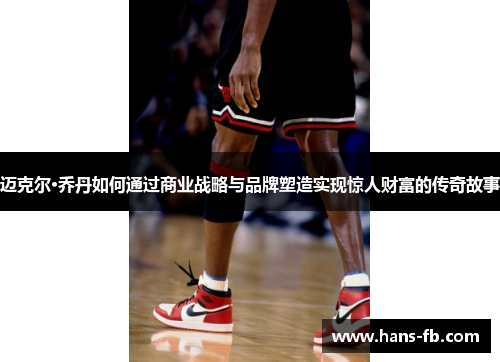 迈克尔·乔丹如何通过商业战略与品牌塑造实现惊人财富的传奇故事
