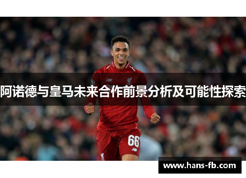 阿诺德与皇马未来合作前景分析及可能性探索